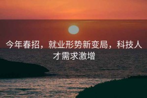 今年春招，就业形势新变局，科技人才需求激增