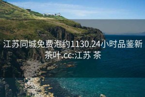 江苏同城免费泡约1130.24小时品鉴新茶叶.cc:江苏 茶