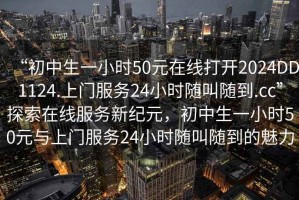 “初中生一小时50元在线打开2024DD1124.上门服务24小时随叫随到.cc”探索在线服务新纪元，初中生一小时50元与上门服务24小时随叫随到的魅力