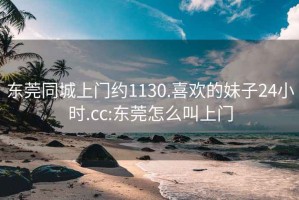 东莞同城上门约1130.喜欢的妹子24小时.cc:东莞怎么叫上门