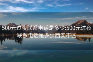 500元过夜联系电话是多少:500元过夜联系电话是多少西安市区