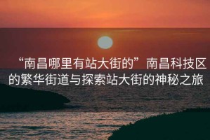 “南昌哪里有站大街的”南昌科技区的繁华街道与探索站大街的神秘之旅