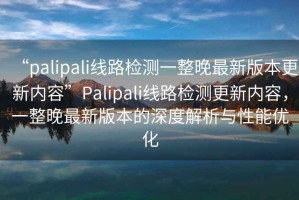 “palipali线路检测一整晚最新版本更新内容”Palipali线路检测更新内容，一整晚最新版本的深度解析与性能优化