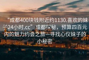 “成都400块钱附近约1130.喜欢的妹子24小时.cc”成都探秘，预算四百元内的魅力约会之旅—寻找心仪妹子的小秘密