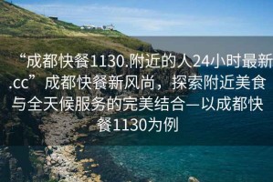 “成都快餐1130.附近的人24小时最新.cc”成都快餐新风尚，探索附近美食与全天候服务的完美结合—以成都快餐1130为例