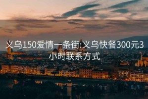 义乌150爱情一条街:义乌快餐300元3小时联系方式