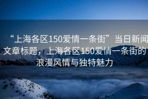 “上海各区150爱情一条街”当日新闻文章标题，上海各区150爱情一条街的浪漫风情与独特魅力