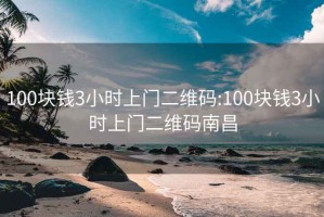 100块钱3小时上门二维码:100块钱3小时上门二维码南昌