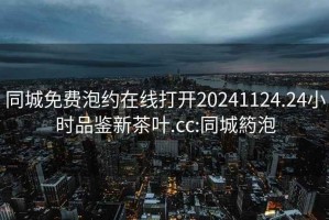 同城免费泡约在线打开20241124.24小时品鉴新茶叶.cc:同城箹泡