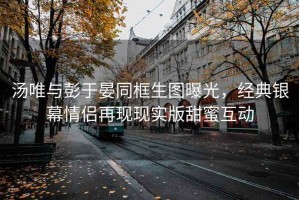 汤唯与彭于晏同框生图曝光，经典银幕情侣再现现实版甜蜜互动