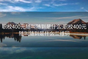 职校400元随叫随到是什么:职校400元随叫随到是什么二维码