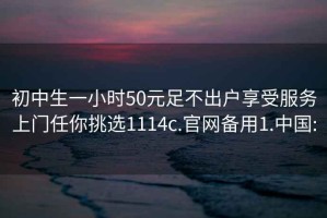 初中生一小时50元足不出户享受服务上门任你挑选1114c.官网备用1.中国: