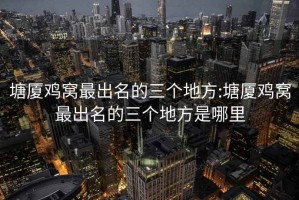 塘厦鸡窝最出名的三个地方:塘厦鸡窝最出名的三个地方是哪里