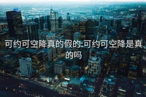 可约可空降真的假的:可约可空降是真的吗