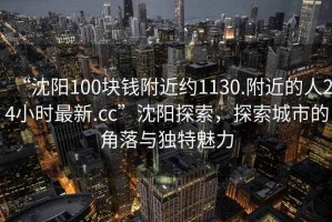 “沈阳100块钱附近约1130.附近的人24小时最新.cc”沈阳探索，探索城市的角落与独特魅力