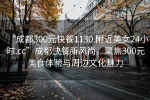 “成都300元快餐1130.附近美女24小时.cc”成都快餐新风尚，聚焦300元美食体验与周边文化魅力