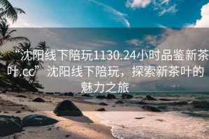 “沈阳线下陪玩1130.24小时品鉴新茶叶.cc”沈阳线下陪玩，探索新茶叶的魅力之旅