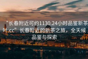 “长春附近可约1130.24小时品鉴新茶叶.cc”长春附近的新茶之旅，全天候品鉴与探索