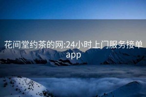 花间堂约茶的网:24小时上门服务接单app