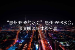 “惠州9598的水会”惠州9598水会，深度解读与体验分享