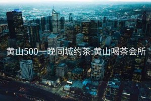 黄山500一晚同城约茶:黄山喝茶会所