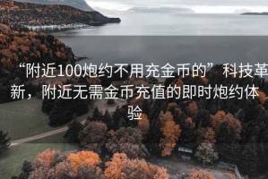 “附近100炮约不用充金币的”科技革新，附近无需金币充值的即时炮约体验