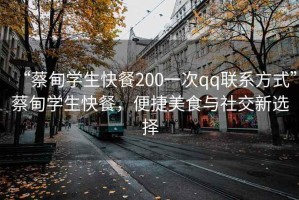 “蔡甸学生快餐200一次qq联系方式”蔡甸学生快餐，便捷美食与社交新选择