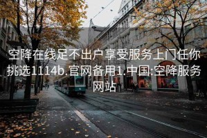 空降在线足不出户享受服务上门任你挑选1114b.官网备用1.中国:空降服务网站