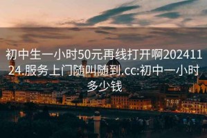 初中生一小时50元再线打开啊20241124.服务上门随叫随到.cc:初中一小时多少钱