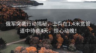 俄军突袭行动揭秘，士兵在1.4米宽管道中待命4天，惊心动魄！