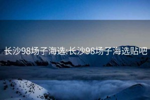 长沙98场子海选:长沙98场子海选贴吧