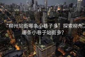 “柳州站街哪条小巷子多”探索柳州，哪条小巷子站街多？