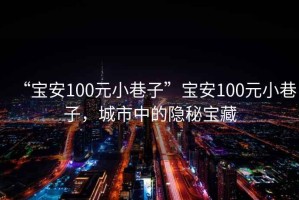 “宝安100元小巷子”宝安100元小巷子，城市中的隐秘宝藏