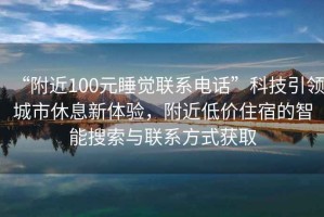 “附近100元睡觉联系电话”科技引领城市休息新体验，附近低价住宿的智能搜索与联系方式获取