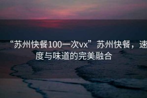 “苏州快餐100一次vx”苏州快餐，速度与味道的完美融合