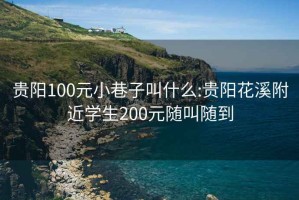 贵阳100元小巷子叫什么:贵阳花溪附近学生200元随叫随到