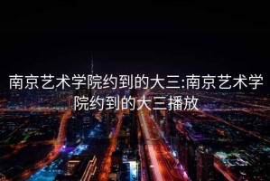 南京艺术学院约到的大三:南京艺术学院约到的大三播放