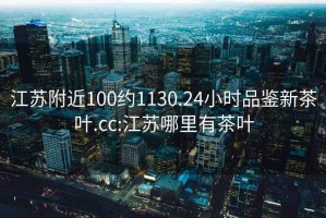 江苏附近100约1130.24小时品鉴新茶叶.cc:江苏哪里有茶叶