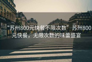 “苏州800元快餐不限次数”苏州800元快餐，无限次数的味蕾盛宴