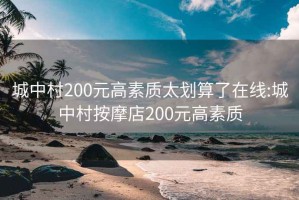 城中村200元高素质太划算了在线:城中村按摩店200元高素质