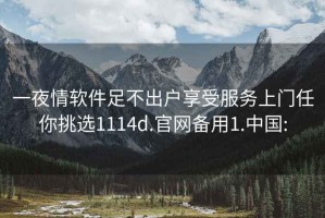 一夜情软件足不出户享受服务上门任你挑选1114d.官网备用1.中国: