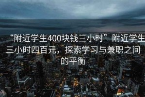 “附近学生400块钱三小时”附近学生三小时四百元，探索学习与兼职之间的平衡