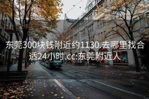 东莞300块钱附近约1130.去哪里找合适24小时.cc:东莞附近人