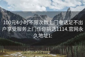 100元4小时不限次数上门电话足不出户享受服务上门任你挑选1114.官网永久地址1: