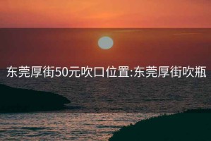 东莞厚街50元吹口位置:东莞厚街吹瓶