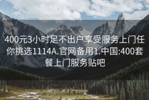 400元3小时足不出户享受服务上门任你挑选1114A.官网备用1.中国:400套餐上门服务贴吧