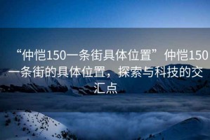 “仲恺150一条街具体位置”仲恺150一条街的具体位置，探索与科技的交汇点