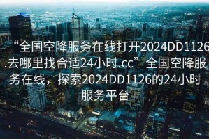 “全国空降服务在线打开2024DD1126.去哪里找合适24小时.cc”全国空降服务在线，探索2024DD1126的24小时服务平台