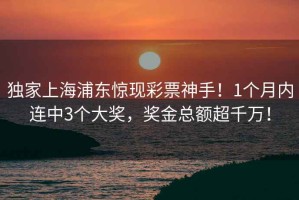 独家上海浦东惊现彩票神手！1个月内连中3个大奖，奖金总额超千万！