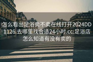 怎么看出足浴卖不卖在线打开2024DD1126.去哪里找合适24小时.cc:足浴店怎么知道有没有卖的